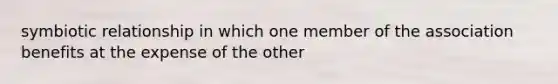 symbiotic relationship in which one member of the association benefits at the expense of the other