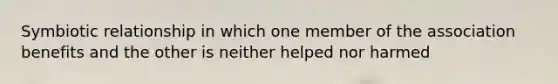 Symbiotic relationship in which one member of the association benefits and the other is neither helped nor harmed