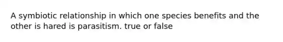 A symbiotic relationship in which one species benefits and the other is hared is parasitism. true or false