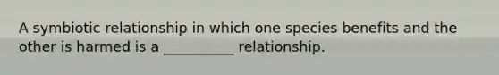 A symbiotic relationship in which one species benefits and the other is harmed is a __________ relationship.