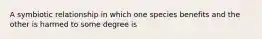 A symbiotic relationship in which one species benefits and the other is harmed to some degree is