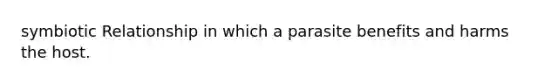 symbiotic Relationship in which a parasite benefits and harms the host.