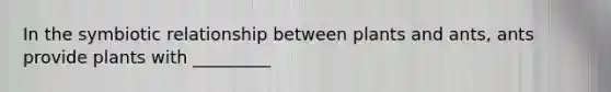 In the symbiotic relationship between plants and ants, ants provide plants with _________