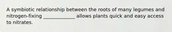 A symbiotic relationship between the roots of many legumes and nitrogen-fixing _____________ allows plants quick and easy access to nitrates.