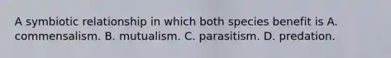 A symbiotic relationship in which both species benefit is A. commensalism. B. mutualism. C. parasitism. D. predation.