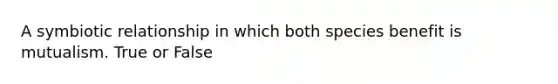 A symbiotic relationship in which both species benefit is mutualism. True or False