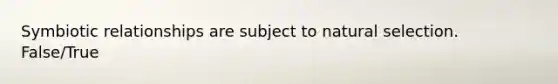 Symbiotic relationships are subject to natural selection. False/True