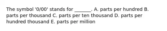 The symbol '0/00' stands for _______. A. parts per hundred B. parts per thousand C. parts per ten thousand D. parts per hundred thousand E. parts per million