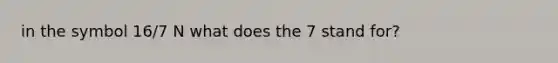 in the symbol 16/7 N what does the 7 stand for?