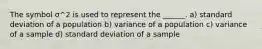 The symbol σ^2 is used to represent the ______. a) standard deviation of a population b) variance of a population c) variance of a sample d) standard deviation of a sample