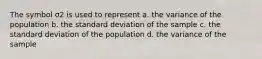 The symbol σ2 is used to represent a. the variance of the population b. the standard deviation of the sample c. the standard deviation of the population d. the variance of the sample