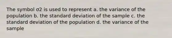 The symbol σ2 is used to represent a. the variance of the population b. the standard deviation of the sample c. the standard deviation of the population d. the variance of the sample