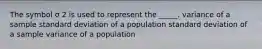 The symbol σ 2 is used to represent the _____. variance of a sample standard deviation of a population standard deviation of a sample variance of a population