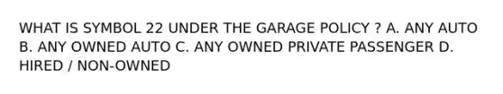 WHAT IS SYMBOL 22 UNDER THE GARAGE POLICY ? A. ANY AUTO B. ANY OWNED AUTO C. ANY OWNED PRIVATE PASSENGER D. HIRED / NON-OWNED