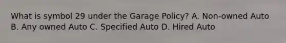 What is symbol 29 under the Garage Policy? A. Non-owned Auto B. Any owned Auto C. Specified Auto D. Hired Auto