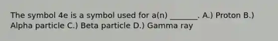 The symbol 4e is a symbol used for a(n) _______. A.) Proton B.) Alpha particle C.) Beta particle D.) Gamma ray