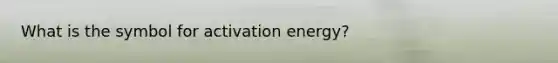 What is the symbol for activation energy?