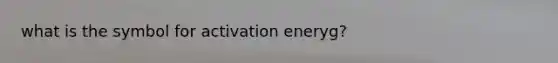 what is the symbol for activation eneryg?