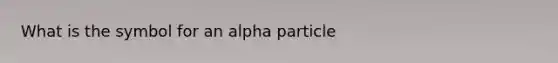 What is the symbol for an alpha particle