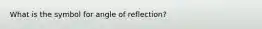 What is the symbol for angle of reflection?