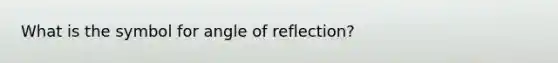 What is the symbol for angle of reflection?