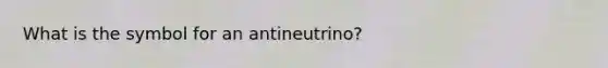 What is the symbol for an antineutrino?