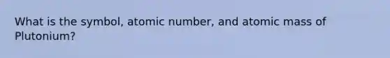 What is the symbol, atomic number, and atomic mass of Plutonium?