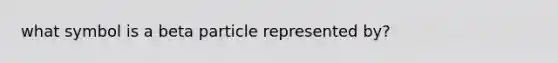 what symbol is a beta particle represented by?