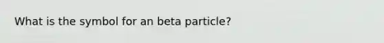 What is the symbol for an beta particle?