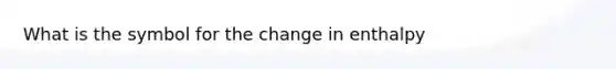 What is the symbol for the change in enthalpy