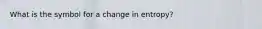 What is the symbol for a change in entropy?