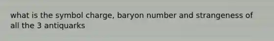 what is the symbol charge, baryon number and strangeness of all the 3 antiquarks