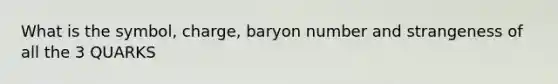 What is the symbol, charge, baryon number and strangeness of all the 3 QUARKS