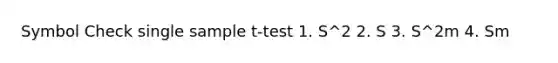 Symbol Check single sample t-test 1. S^2 2. S 3. S^2m 4. Sm