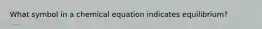 What symbol in a chemical equation indicates equilibrium?