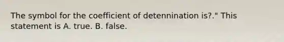 The symbol for the coefficient of detennination is?." This statement is A. true. B. false.