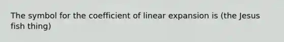 The symbol for the coefficient of linear expansion is (the Jesus fish thing)