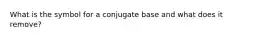 What is the symbol for a conjugate base and what does it remove?