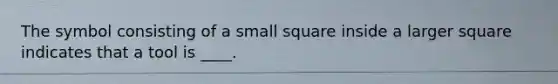 The symbol consisting of a small square inside a larger square indicates that a tool is ____. ​