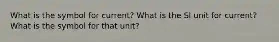 What is the symbol for current? What is the SI unit for current? What is the symbol for that unit?