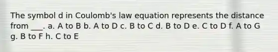 The symbol d in Coulomb's law equation represents the distance from ___. a. A to B b. A to D c. B to C d. B to D e. C to D f. A to G g. B to F h. C to E