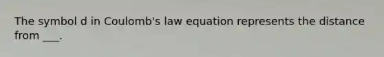 The symbol d in Coulomb's law equation represents the distance from ___.