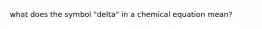 what does the symbol "delta" in a chemical equation mean?