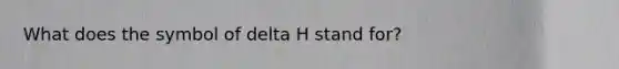 What does the symbol of delta H stand for?