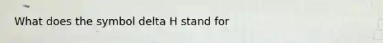 What does the symbol delta H stand for