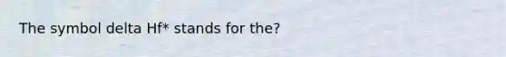 The symbol delta Hf* stands for the?
