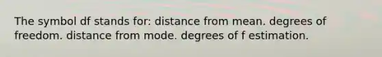 The symbol df stands for: distance from mean. degrees of freedom. distance from mode. degrees of f estimation.