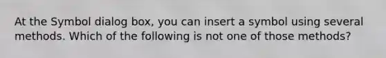 At the Symbol dialog box, you can insert a symbol using several methods. Which of the following is not one of those methods?