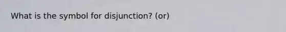 What is the symbol for disjunction? (or)