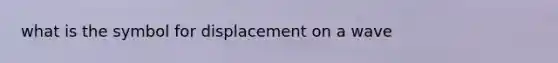 what is the symbol for displacement on a wave